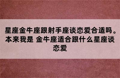 星座金牛座跟射手座谈恋爱合适吗。本来我是 金牛座适合跟什么星座谈恋爱